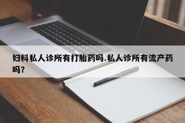 哪里可以买到打胎药妇科私人诊所有打胎药吗.私人诊所有流产药吗？
