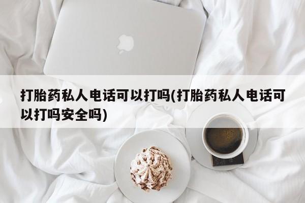 哪里可以买到打胎药打胎药私人电话可以打吗(打胎药私人电话可以打吗安全吗)