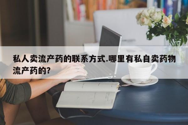 哪里可以买到打胎药私人卖流产药的联系方式.哪里有私自卖药物流产药的？