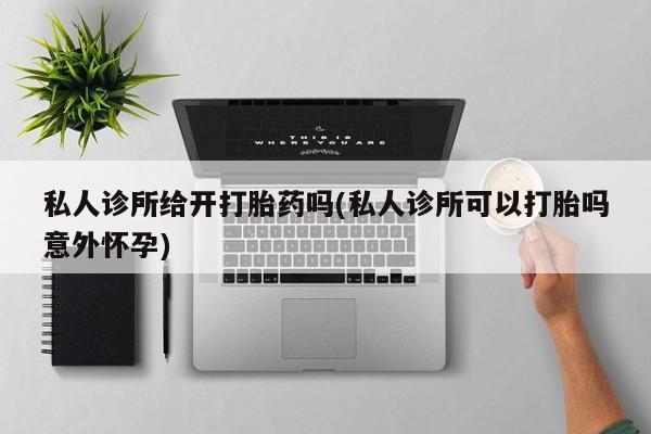 哪里可以买到打胎药私人诊所给开打胎药吗(私人诊所可以打胎吗意外怀孕)