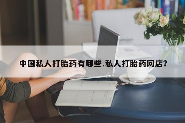 哪里可以买到打胎药中国私人打胎药有哪些.私人打胎药网店？