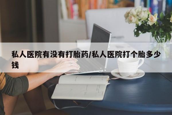 哪里可以买到打胎药私人医院有没有打胎药/私人医院打个胎多少钱