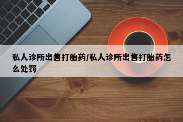 哪里可以买到打胎药私人诊所出售打胎药/私人诊所出售打胎药怎么处罚