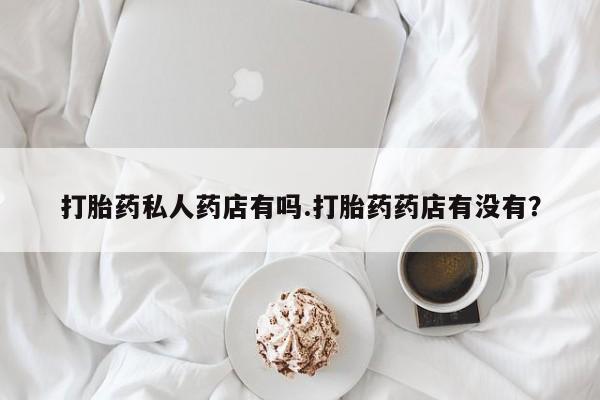 哪里可以买到打胎药打胎药私人药店有吗.打胎药药店有没有？