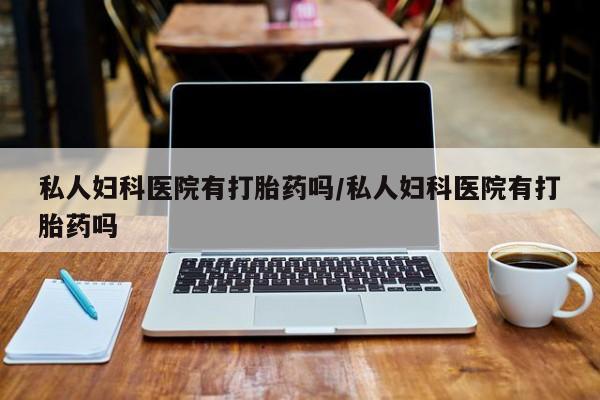 哪里可以买到打胎药私人妇科医院有打胎药吗/私人妇科医院有打胎药吗