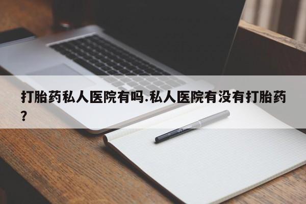 哪里可以买到打胎药打胎药私人医院有吗.私人医院有没有打胎药？