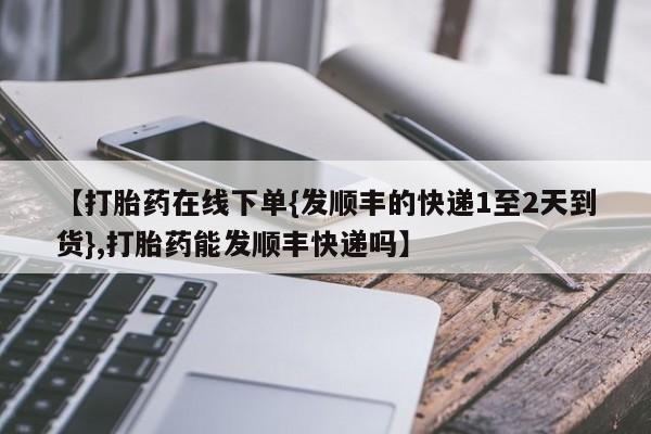哪里可以买到打胎药【打胎药在线下单{发顺丰的快递1至2天到货},打胎药能发顺丰快递吗】