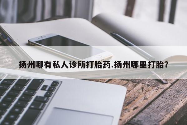 哪里可以买到打胎药扬州哪有私人诊所打胎药.扬州哪里打胎？