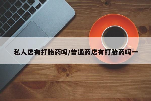 哪里可以买到打胎药私人店有打胎药吗/普通药店有打胎药吗一
