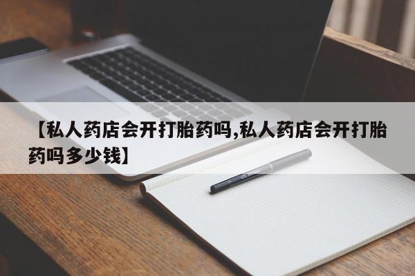 哪里可以买到打胎药【私人药店会开打胎药吗,私人药店会开打胎药吗多少钱】