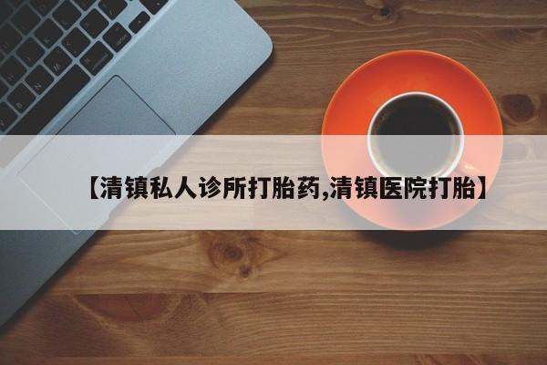 哪里可以买到打胎药【清镇私人诊所打胎药,清镇医院打胎】