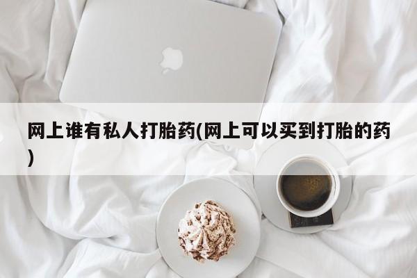 哪里可以买到打胎药网上谁有私人打胎药(网上可以买到打胎的药)