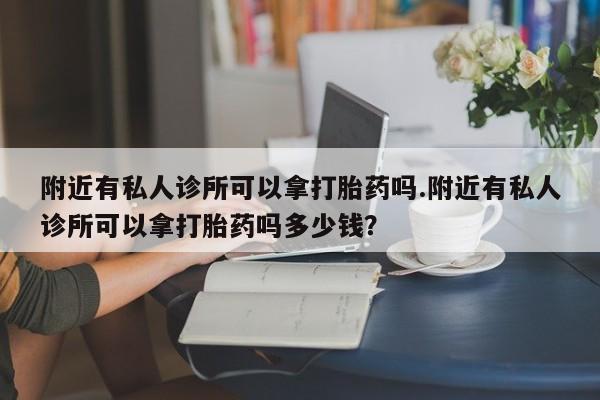 哪里可以买到打胎药附近有私人诊所可以拿打胎药吗.附近有私人诊所可以拿打胎药吗多少钱？