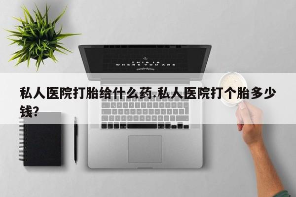 哪里可以买到打胎药私人医院打胎给什么药.私人医院打个胎多少钱？