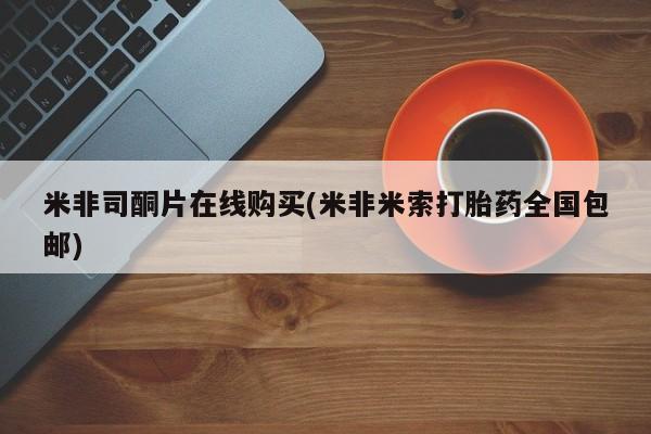 哪里可以买到打胎药米非司酮片在线购买(米非米索打胎药全国包邮)