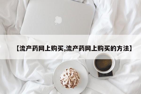 哪里可以买到打胎药【流产药网上购买,流产药网上购买的方法】