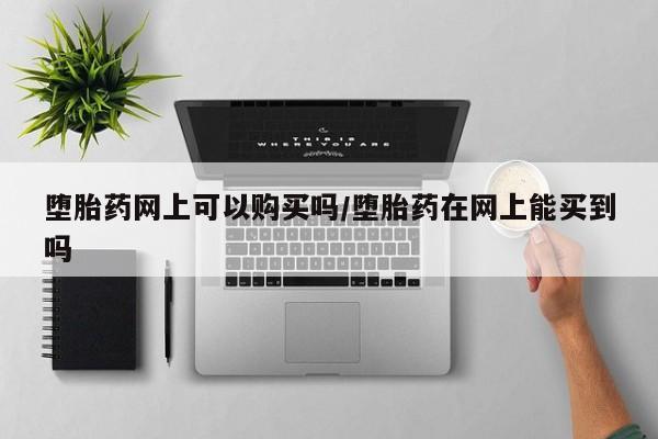 哪里可以买到打胎药堕胎药网上可以购买吗/堕胎药在网上能买到吗