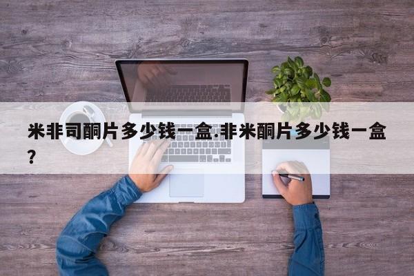 哪里可以买到打胎药米非司酮片多少钱一盒.非米酮片多少钱一盒？