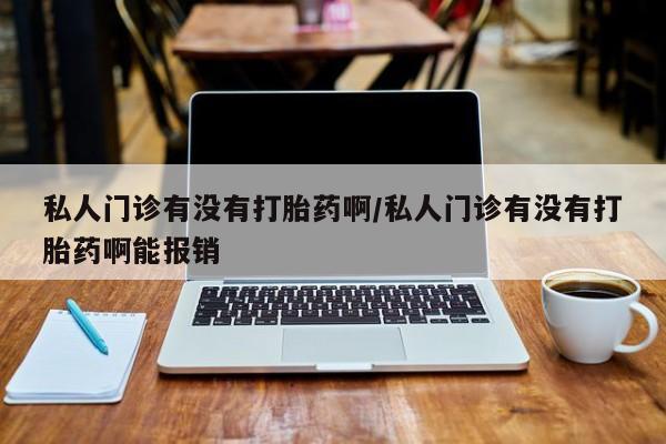 哪里可以买到打胎药私人门诊有没有打胎药啊/私人门诊有没有打胎药啊能报销