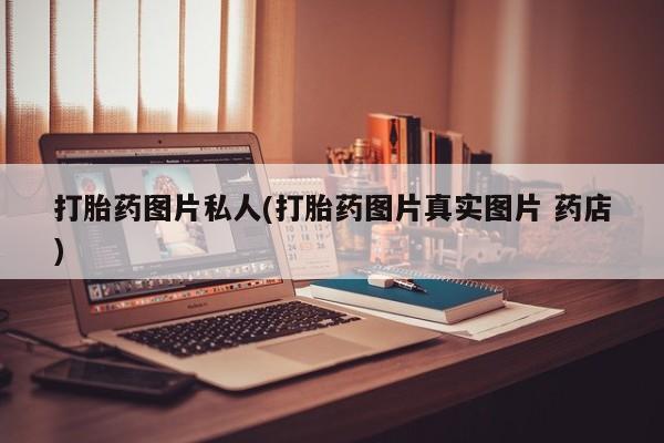 哪里可以买到打胎药打胎药图片私人(打胎药图片真实图片 药店)