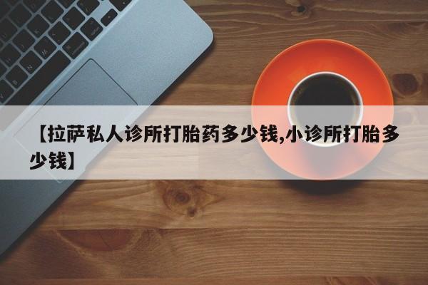 哪里可以买到打胎药【拉萨私人诊所打胎药多少钱,小诊所打胎多少钱】