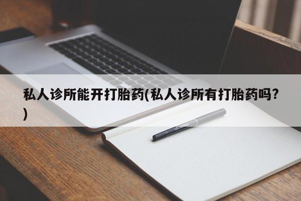 哪里可以买到打胎药私人诊所能开打胎药(私人诊所有打胎药吗?)