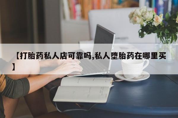 哪里可以买到打胎药【打胎药私人店可靠吗,私人堕胎药在哪里买】