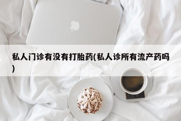 哪里可以买到打胎药私人门诊有没有打胎药(私人诊所有流产药吗)
