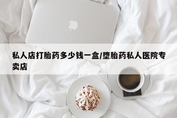 哪里可以买到打胎药私人店打胎药多少钱一盒/堕胎药私人医院专卖店