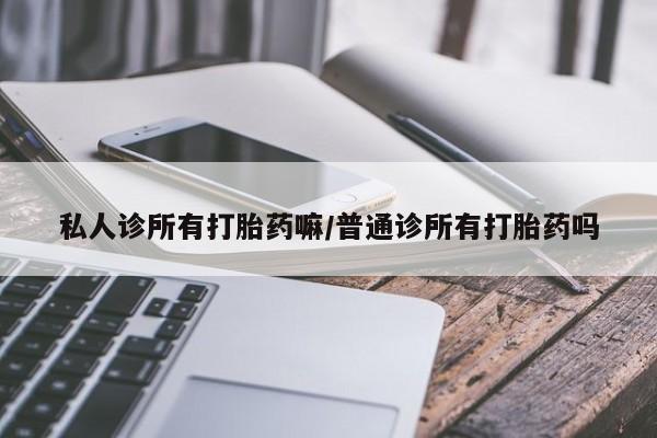 哪里可以买到打胎药私人诊所有打胎药嘛/普通诊所有打胎药吗