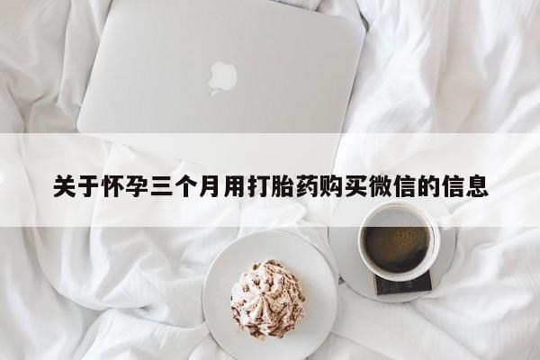 哪里可以买到打胎药关于怀孕三个月用打胎药购买微信的信息