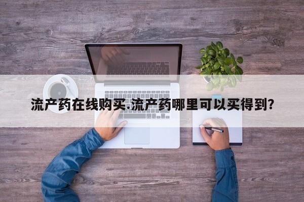 哪里可以买到打胎药流产药在线购买.流产药哪里可以买得到？