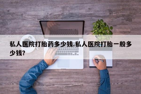 哪里可以买到打胎药私人医院打胎药多少钱.私人医院打胎一般多少钱？