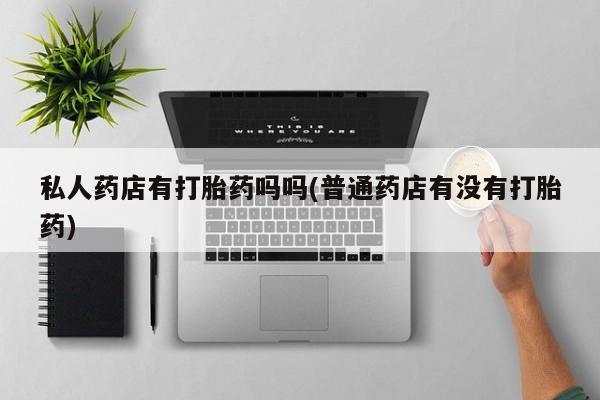 哪里可以买到打胎药私人药店有打胎药吗吗(普通药店有没有打胎药)