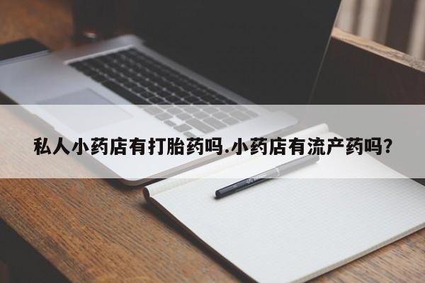 哪里可以买到打胎药私人小药店有打胎药吗.小药店有流产药吗？