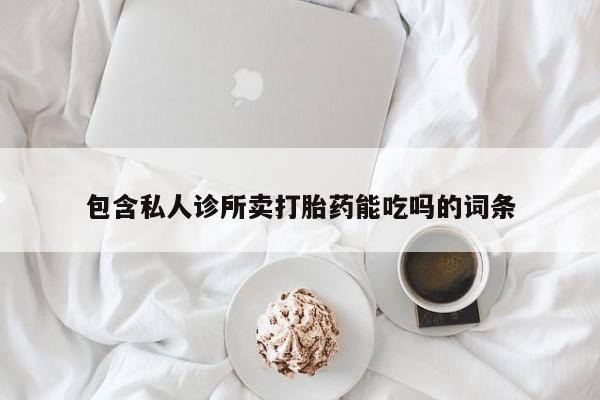 哪里可以买到打胎药包含私人诊所卖打胎药能吃吗的词条