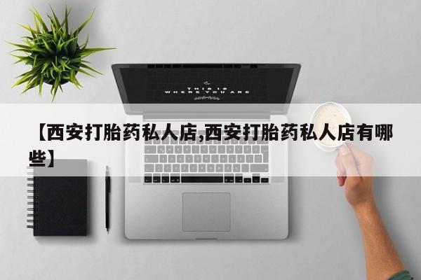 哪里可以买到打胎药【西安打胎药私人店,西安打胎药私人店有哪些】