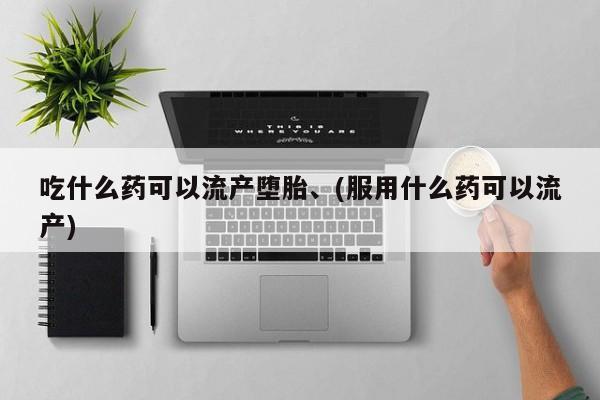 哪里可以买到打胎药吃什么药可以流产堕胎、(服用什么药可以流产)