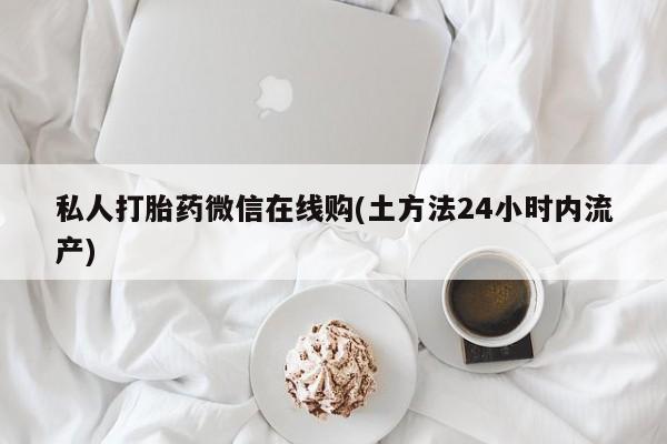 哪里可以买到打胎药私人打胎药微信在线购(土方法24小时内流产)