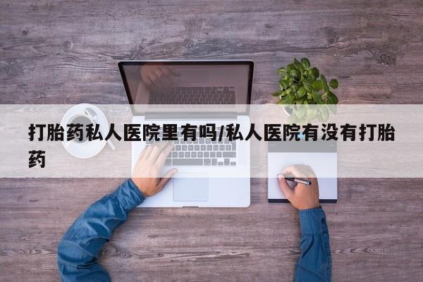 哪里可以买到打胎药打胎药私人医院里有吗/私人医院有没有打胎药