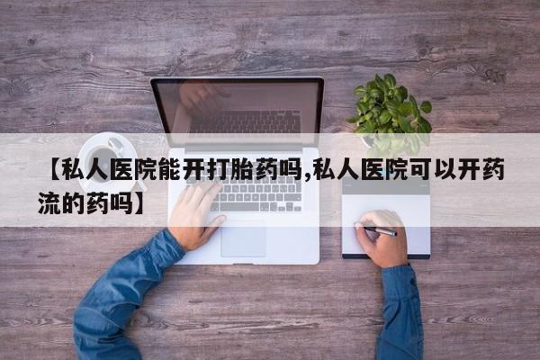 哪里可以买到打胎药【私人医院能开打胎药吗,私人医院可以开药流的药吗】