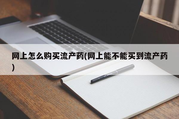 哪里可以买到打胎药网上怎么购买流产药(网上能不能买到流产药)