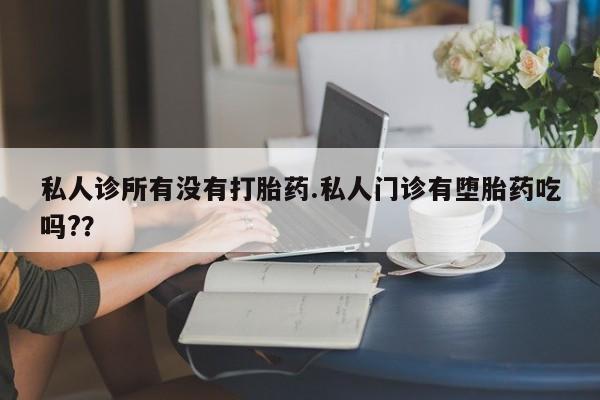 哪里可以买到打胎药私人诊所有没有打胎药.私人门诊有堕胎药吃吗?？