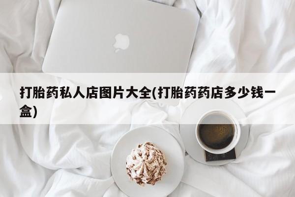 哪里可以买到打胎药打胎药私人店图片大全(打胎药药店多少钱一盒)