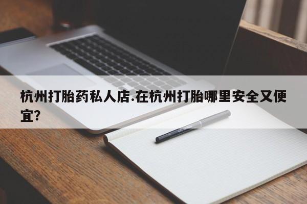 哪里可以买到打胎药杭州打胎药私人店.在杭州打胎哪里安全又便宜？